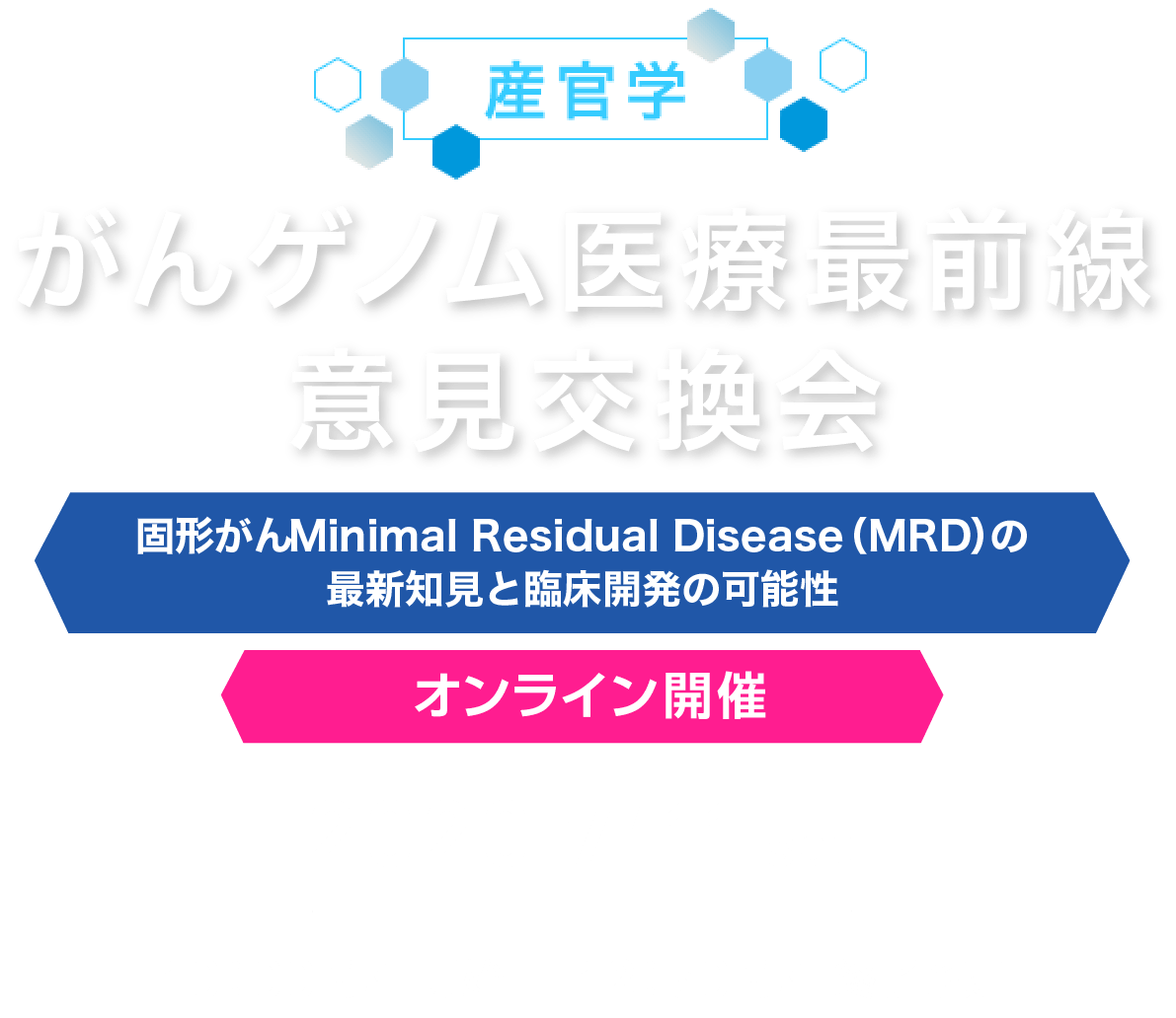 産官学 がんゲノム医療最前線意見交換会 固形がんMinimal Residual Disease（MRD）の最新知見と臨床開発の可能性 オンライン開催 2020/7/11(sat)